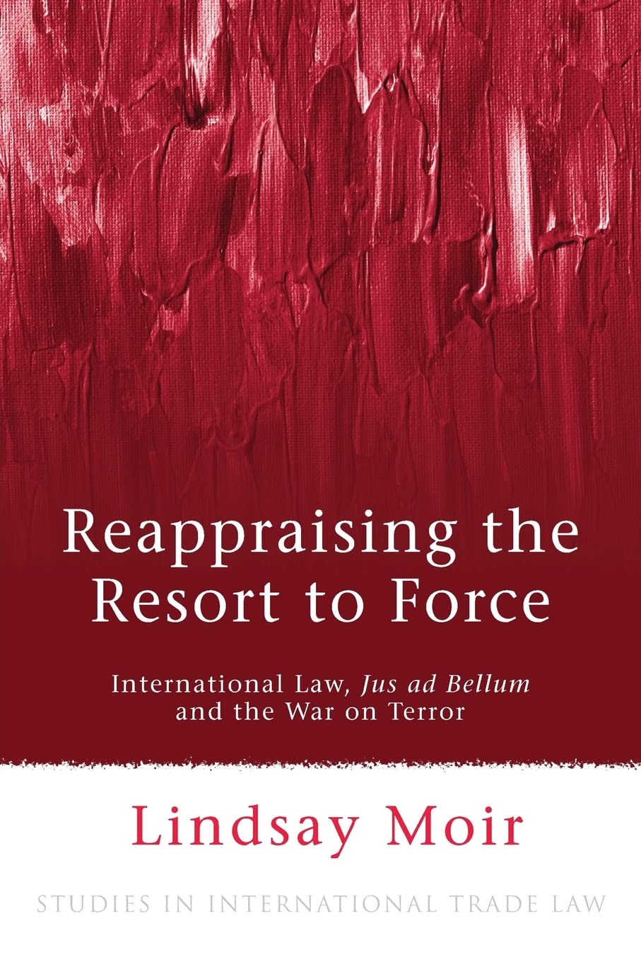 Reappraising the Resort to Force: International Law, Jus ad Bellum and the War on Terror (Studies in International Law)