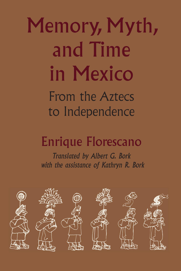 Memory, Myth, and Time in Mexico: From the Aztecs to Independence (LLILAS Translations from Latin America Series)