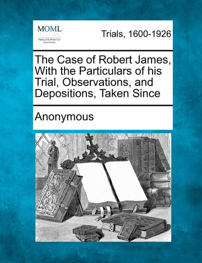The Case of Robert James, with the Particulars of His Trial, Observations, and Depositions, Taken Since