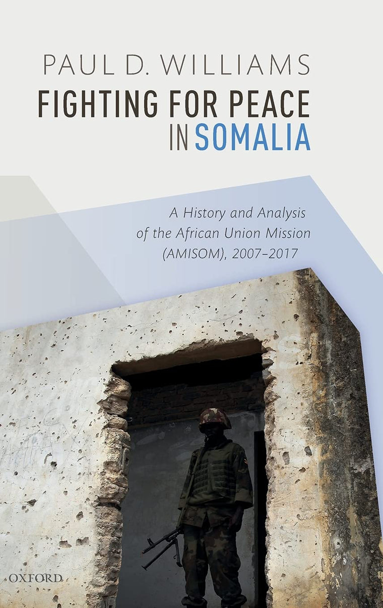 Fighting for Peace in Somalia: A History and Analysis of the African Union Mission (AMISOM), 2007-2017