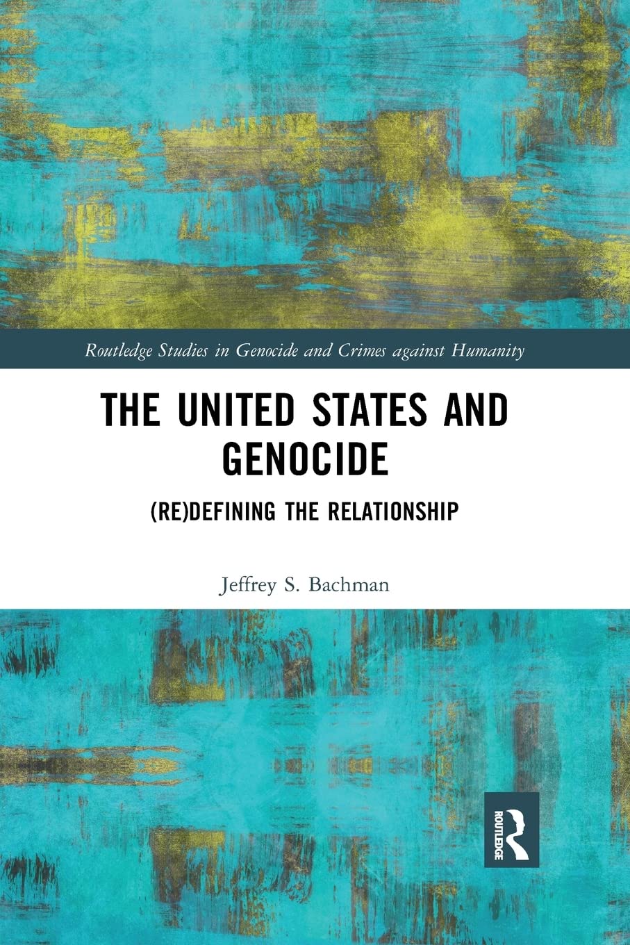 The United States and Genocide: (Re)Defining the Relationship (Routledge Studies in Genocide and Crimes against Humanity)