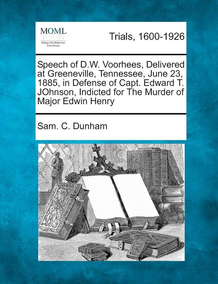 Speech of D.W. Voorhees, Delivered at Greeneville, Tennessee, June 23, 1885, in Defense of Capt. Edward T. Johnson, Indicted for the Murder of Major Edwin Henry