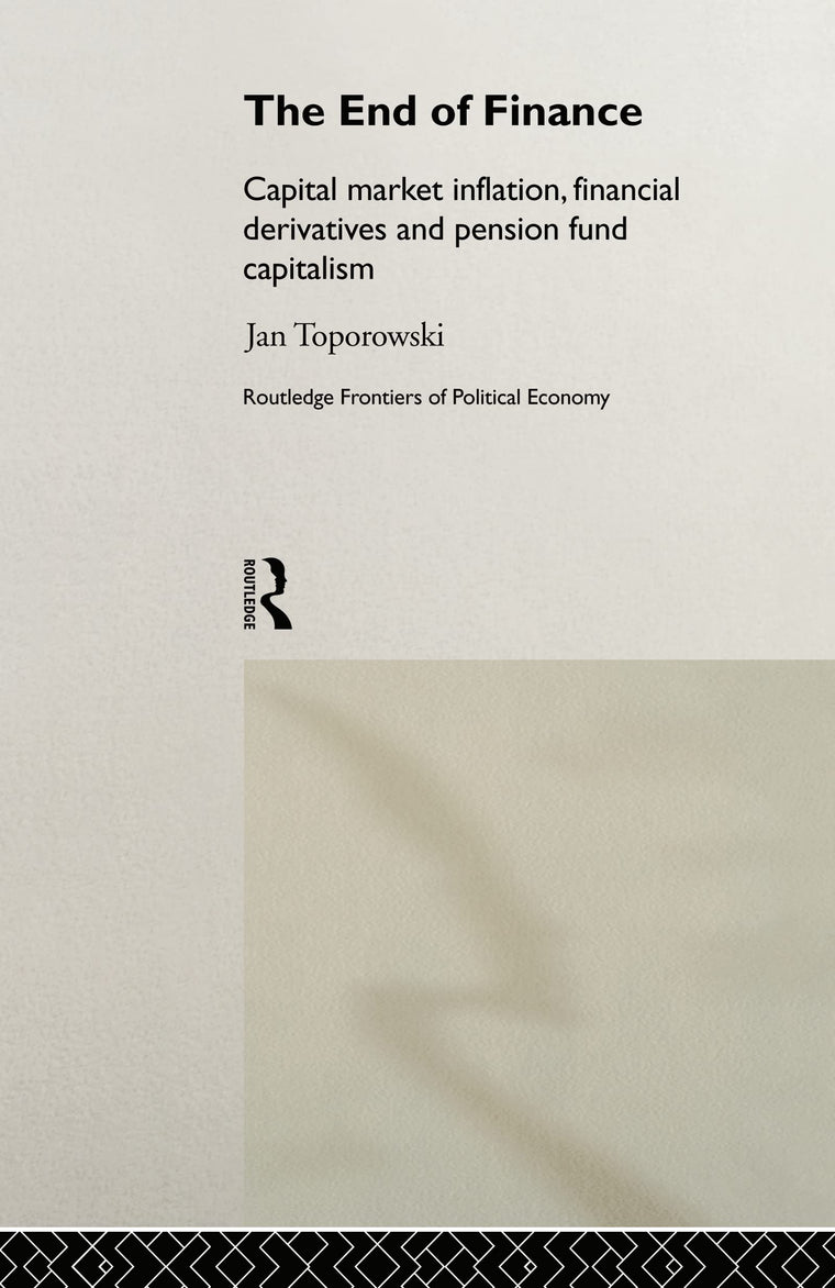 The End of Finance: Capital Market Inflation, Financial Derivatives and Pension Fund Capitalism (Routledge Frontiers of Political Economy)