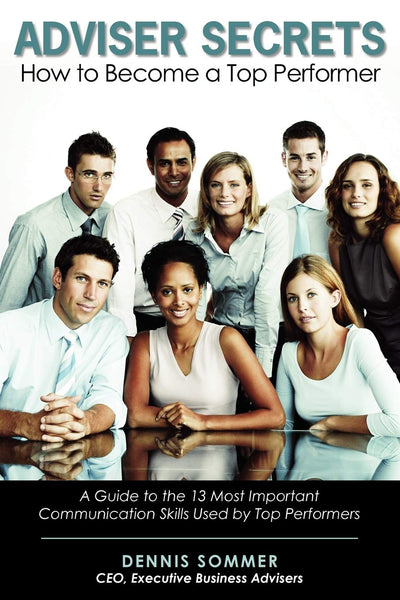 Adviser Secrets How to Become a Top Performer: A Guide to the 13 Most Important Communication Skills Used by Top Performers