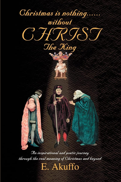 Christmas is nothingwithout CHRIST The King: An inspirational and poetic journey through the real meaning of Christmas and beyond