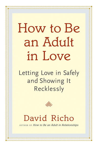 How to Be an Adult in Love: Letting Love in Safely and Showing It Recklessly