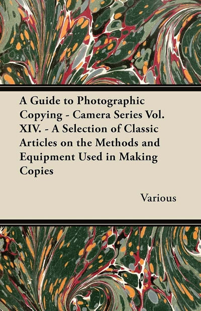 A Guide to Photographic Copying - Camera Series Vol. XIV. - A Selection of Classic Articles on the Methods and Equipment Used in Making Copies