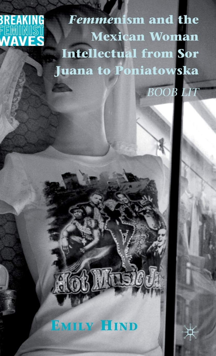 Femmenism and the Mexican Woman Intellectual from Sor Juana to Poniatowska: Boob Lit (Breaking Feminist Waves)
