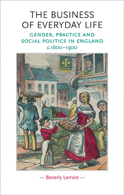 The business of everyday life: Gender, practice and social politics in England, c.1600-1900 (Gender in History)