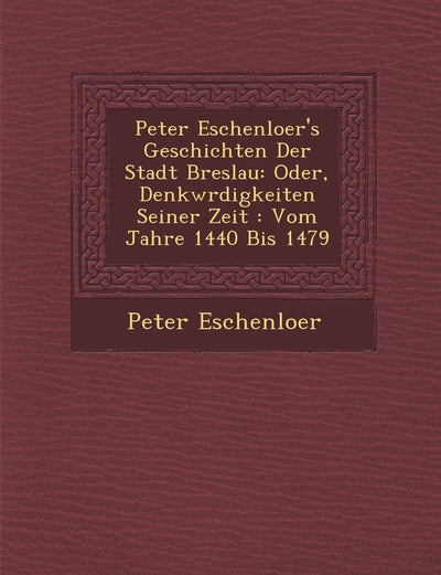 Peter Eschenloer's Geschichten Der Stadt Breslau: Oder, Denkw Rdigkeiten Seiner Zeit: Vom Jahre 1440 Bis 1479 (English and German Edition)