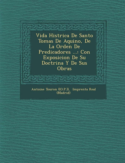 Vida Hist?rica De Santo Tomas De Aquino, De La Orden De Predicadores ...: Con Exposicion De Su Doctrina Y De Sus Obras (Spanish Edition)