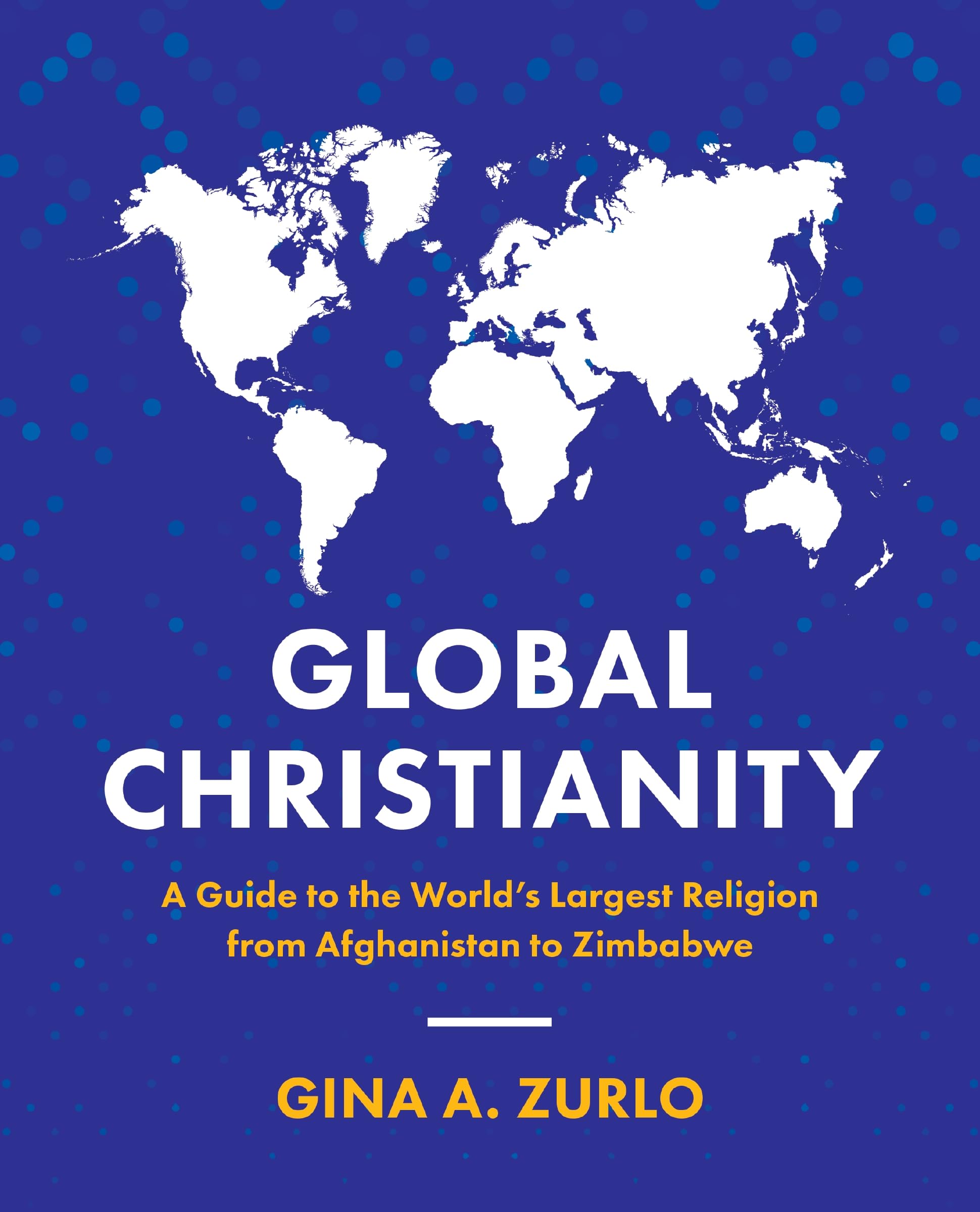 Global Christianity: A Guide to the Worlds Largest Religion from Afghanistan to Zimbabwe