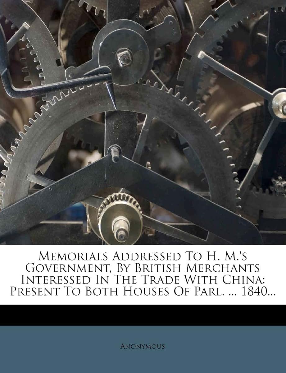 Memorials Addressed to H. M.'s Government, by British Merchants Interessed in the Trade with China: Present to Both Houses of Parl. ... 1840...