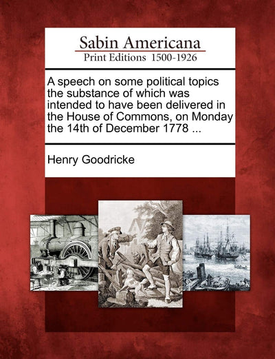 A Speech on Some Political Topics the Substance of Which Was Intended to Have Been Delivered in the House of Commons, on Monday the 14th of December 1778 ...
