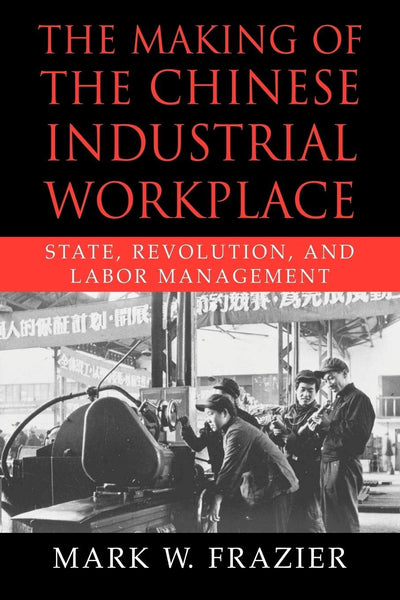 The Making of the Chinese Industrial Workplace: State, Revolution, and Labor Management (Cambridge Modern China Series)