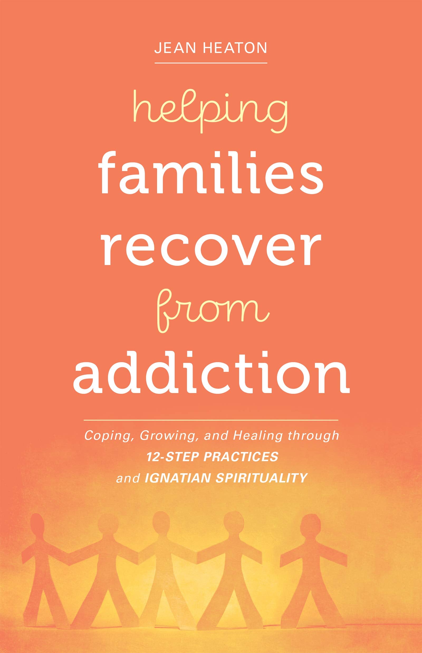 Helping Families Recover from Addiction: Coping, Growing, and Healing through 12-Step Practices and Ignatian Spirituality