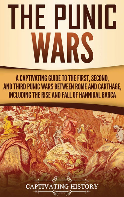 The Punic Wars: A Captivating Guide to the First, Second, and Third Punic Wars Between Rome and Carthage, Including the Rise and Fall of Hannibal Barca