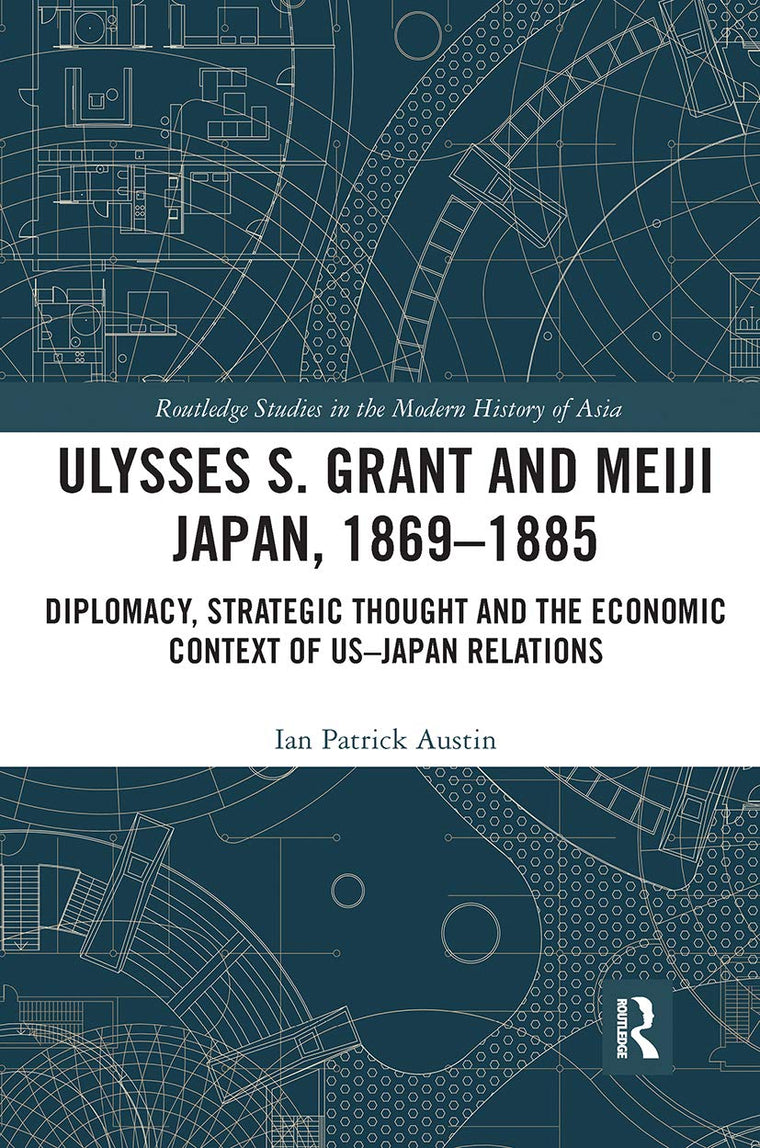 Ulysses S. Grant and Meiji Japan, 1869-1885: Diplomacy, Strategic Thought and the Economic Context of US-Japan Relations (Routledge Studies in the Modern History of Asia)
