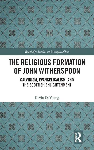 The Religious Formation of John Witherspoon: Calvinism, Evangelicalism, and the Scottish Enlightenment (Routledge Studies in Evangelicalism)