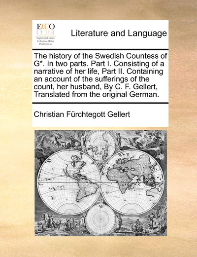 The History of the Swedish Countess of G*. in Two Parts. Part I. Consisting of a Narrative of Her Life, Part II. Containing an Account of the ... Gellert, Translated from the Original German.