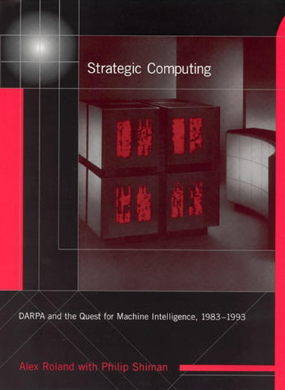 Strategic Computing: DARPA and the Quest for Machine Intelligence, 1983-1993 (History of Computing)