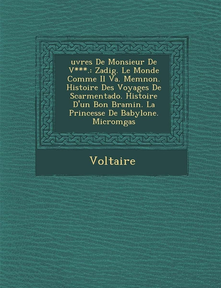 Uvres de Monsieur de V***.: Zadig. Le Monde Comme Il Va. Memnon. Histoire Des Voyages de Scarmentado. Histoire D'Un Bon Bramin. La Princesse de Ba (French Edition)