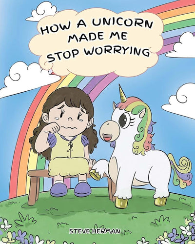 How A Unicorn Made Me Stop Worrying: A Cute Children Story to Teach Kids to Overcome Anxiety, Worry and Fear. (My Unicorn Books)
