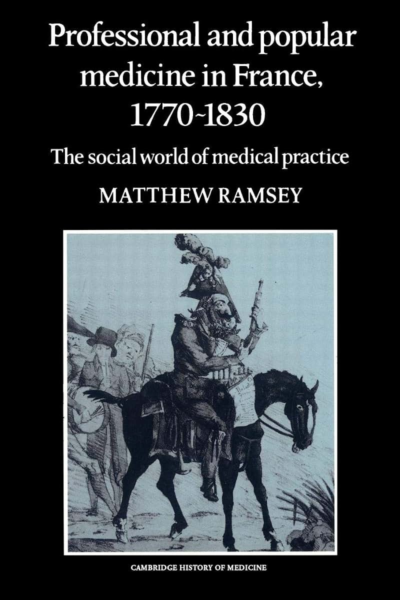 Professional and Popular Medicine in France 1770-1830: The Social World of Medical Practice (Cambridge Studies in the History of Medicine)