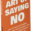The Art Of Saying NO: How To Stand Your Ground, Reclaim Your Time And Energy, And Refuse To Be Taken For Granted (Without Feeling Guilty!) (The Art Of Living Well)