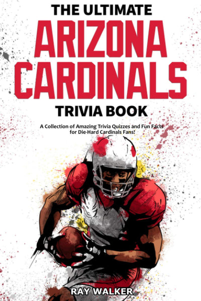The Ultimate Arizona Cardinals Trivia Book: A Collection of Amazing Trivia Quizzes and Fun Facts for Die-Hard Cards Fans!