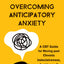 Overcoming Anticipatory Anxiety: A CBT Guide for Moving past Chronic Indecisiveness, Avoidance, and Catastrophic Thinking
