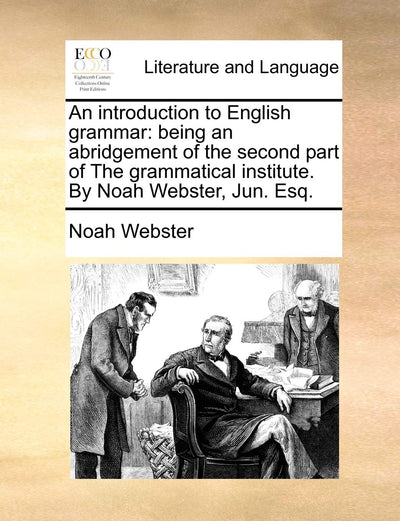 An Introduction to English Grammar: Being an Abridgement of the Second Part of the Grammatical Institute. by Noah Webster, Jun. Esq.