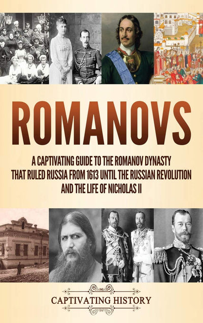 Romanovs: A Captivating Guide to the Romanov Dynasty that Ruled Russia From 1613 Until the Russian Revolution and the Life of Nicholas II