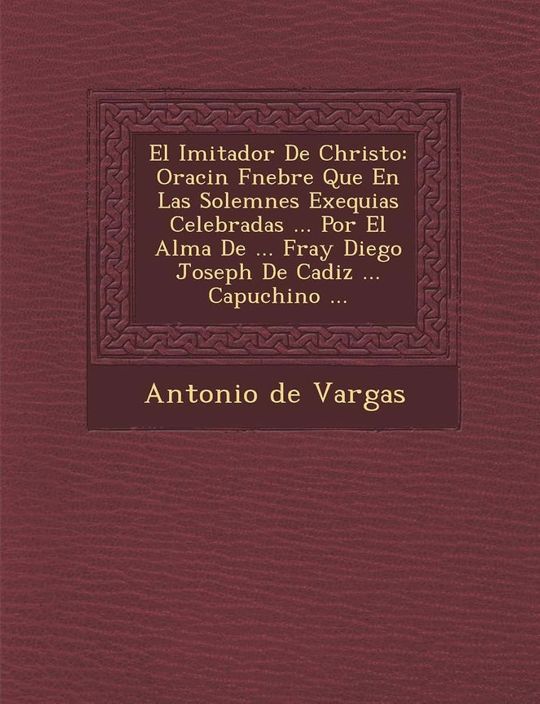 El Imitador De Christo: Oraci?n F?nebre Que En Las Solemnes Exequias Celebradas ... Por El Alma De ... Fray Diego Joseph De Cadiz ... Capuchino ...