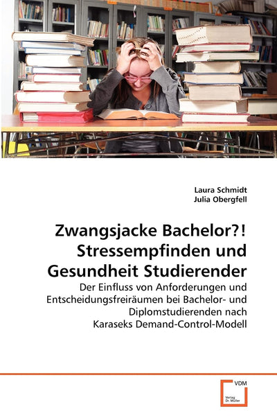 Zwangsjacke Bachelor?! Stressempfinden und Gesundheit Studierender: Der Einfluss von Anforderungen und Entscheidungsfreirumen bei Bachelor- und ... Demand-Control-Modell (German Edition)