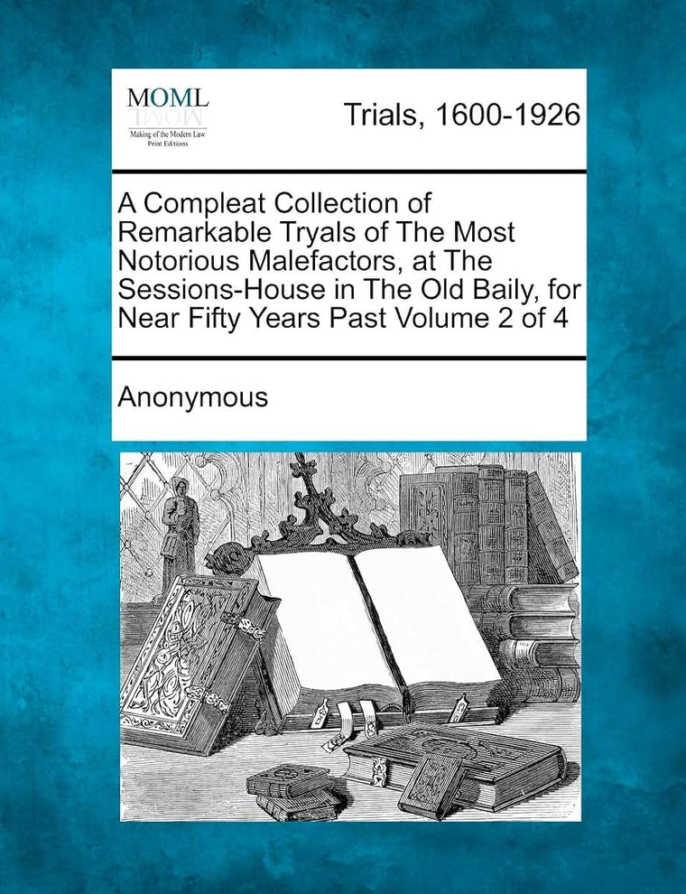 A Compleat Collection of Remarkable Tryals of the Most Notorious Malefactors, at the Sessions-House in the Old Baily, for Near Fifty Years Past Volume 2 of 4