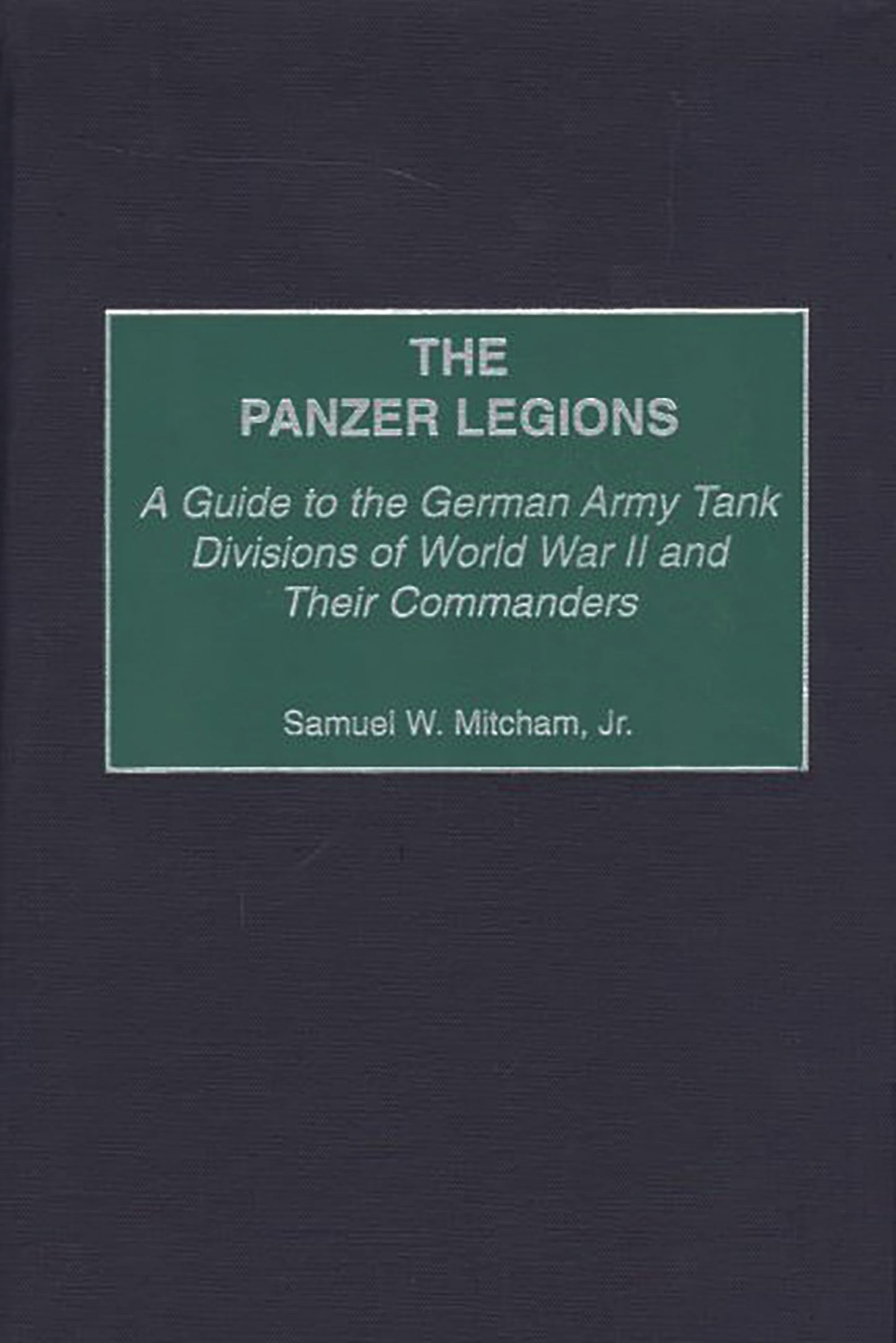 The Panzer Legions: A Guide to the German Army Tank Divisions of World War II and Their Commanders