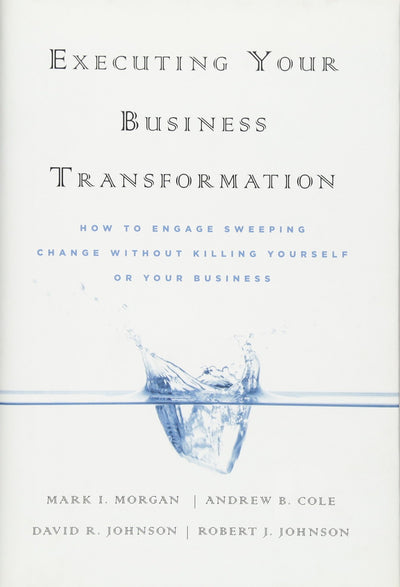 Executing Your Business Transformation: How to Engage Sweeping Change Without Killing Yourself Or Your Business