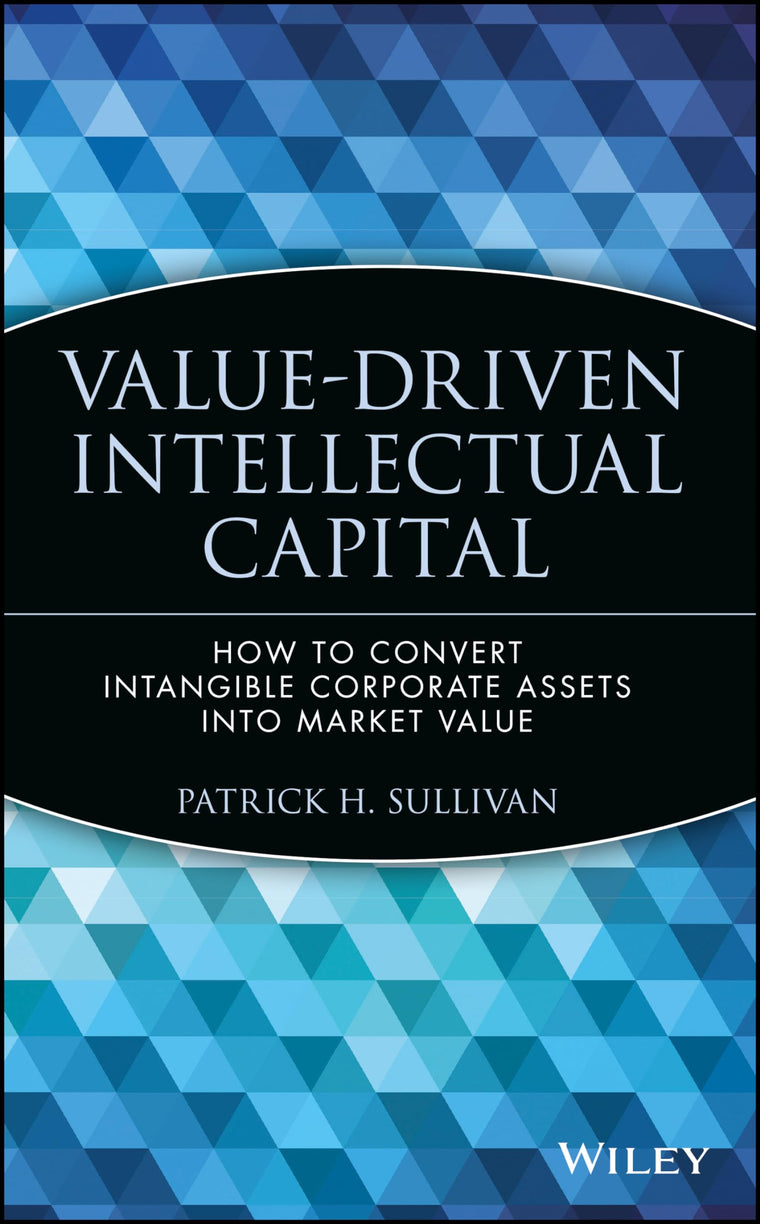 Value Driven Intellectual Capital: How to Convert Intangible Corporate Assets Into Market Value