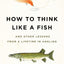 How to Think Like a Fish: And Other Lessons from a Lifetime in Angling