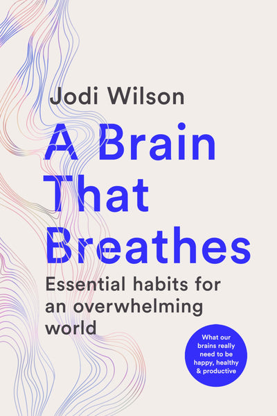 A Brain That Breathes: Essential Habits for an Overwhelming World  What our brains really need to be happy, healthy and productive