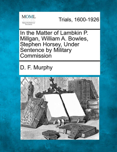 In the Matter of Lambkin P. Millgan, William A. Bowles, Stephen Horsey, Under Sentence by Military Commission