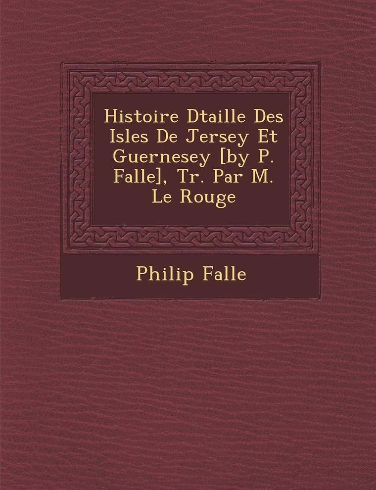 Histoire D Taill E Des Isles de Jersey Et Guernesey [By P. Falle], Tr. Par M. Le Rouge (French Edition)