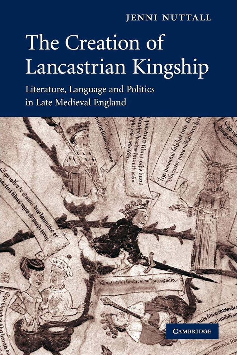 The Creation of Lancastrian Kingship: Literature, Language and Politics in Late Medieval England (Cambridge Studies in Medieval Literature, Series Number 67)