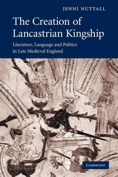 The Creation of Lancastrian Kingship: Literature, Language and Politics in Late Medieval England (Cambridge Studies in Medieval Literature, Series Number 67)