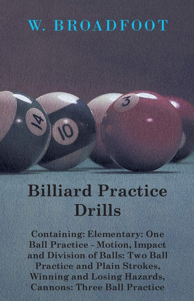 Billiard Practice Drills - Containing: Elementary: One Ball Practice - Motion, Impact and Division of Balls: Two Ball Practice and Plain Strokes, ... Losing Hazards, Cannons: Three Ball Practice
