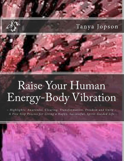 Raise Your Human Energy-Body Vibration: ~ Highlights: Awareness, Clearing, Transformation, Freedom and Unity ~ A Five Step Process for Living a Happy, Successful, Spirit-Guided Life.