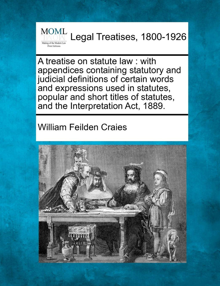 A treatise on statute law: with appendices containing statutory and judicial definitions of certain words and expressions used in statutes, popular ... statutes, and the Interpretation Act, 1889.