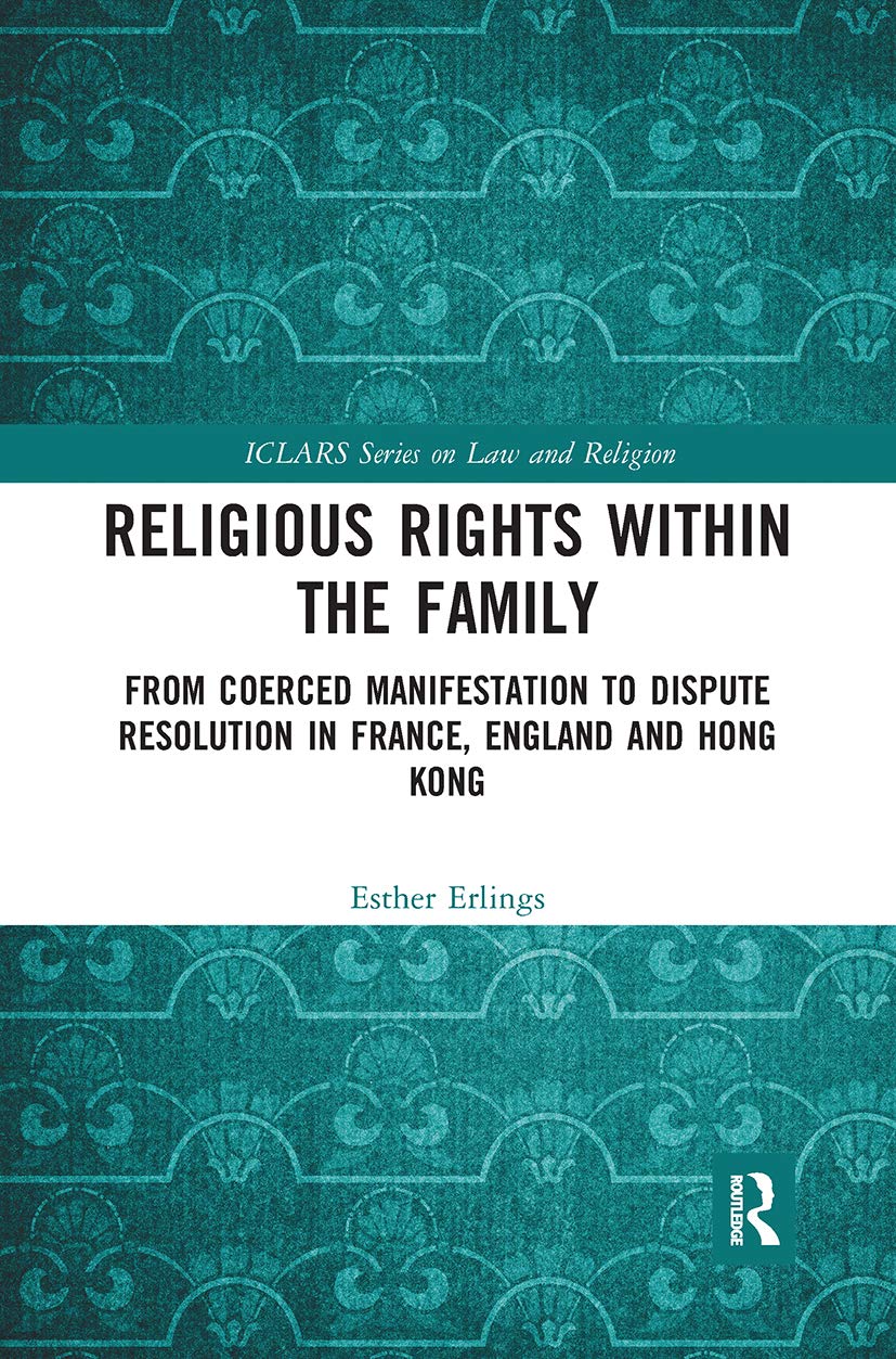 Religious Rights within the Family: From Coerced Manifestation to Dispute Resolution in France, England and Hong Kong (ICLARS Series on Law and Religion)
