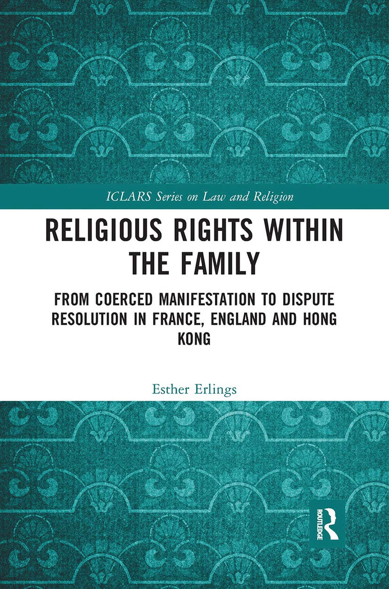 Religious Rights within the Family: From Coerced Manifestation to Dispute Resolution in France, England and Hong Kong (ICLARS Series on Law and Religion)